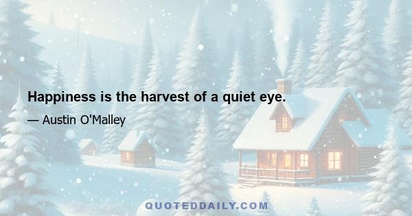 Happiness is the harvest of a quiet eye.