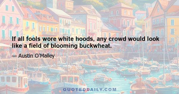 If all fools wore white hoods, any crowd would look like a field of blooming buckwheat.