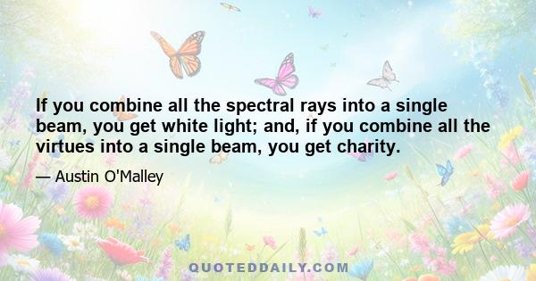 If you combine all the spectral rays into a single beam, you get white light; and, if you combine all the virtues into a single beam, you get charity.