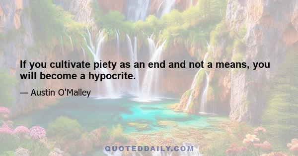 If you cultivate piety as an end and not a means, you will become a hypocrite.