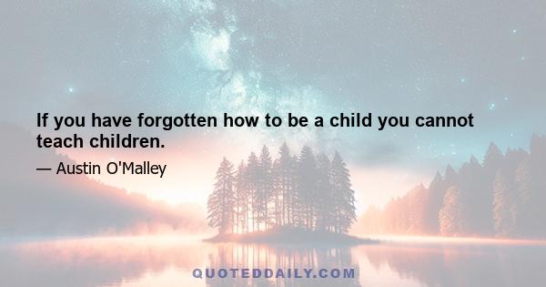 If you have forgotten how to be a child you cannot teach children.