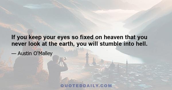 If you keep your eyes so fixed on heaven that you never look at the earth, you will stumble into hell.