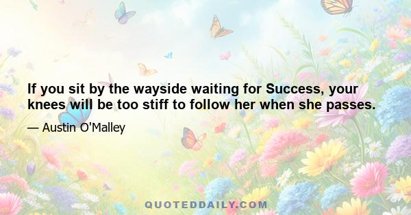 If you sit by the wayside waiting for Success, your knees will be too stiff to follow her when she passes.