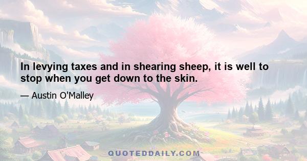 In levying taxes and in shearing sheep, it is well to stop when you get down to the skin.