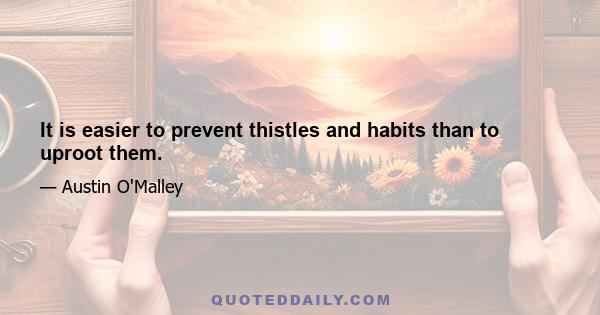 It is easier to prevent thistles and habits than to uproot them.