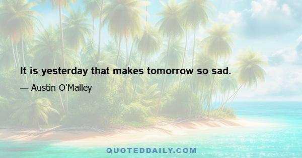 It is yesterday that makes tomorrow so sad.