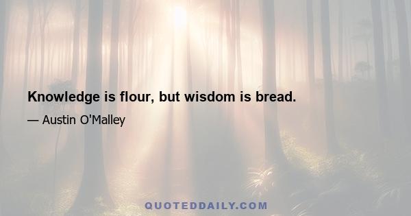 Knowledge is flour, but wisdom is bread.