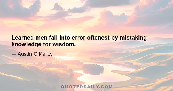 Learned men fall into error oftenest by mistaking knowledge for wisdom.