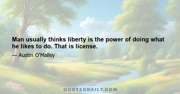 Man usually thinks liberty is the power of doing what he likes to do. That is license.