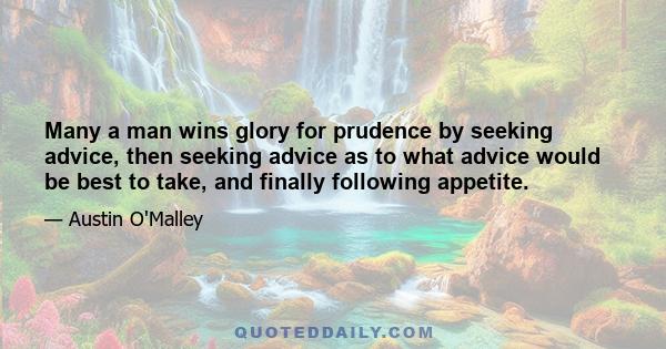 Many a man wins glory for prudence by seeking advice, then seeking advice as to what advice would be best to take, and finally following appetite.