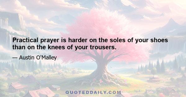 Practical prayer is harder on the soles of your shoes than on the knees of your trousers.