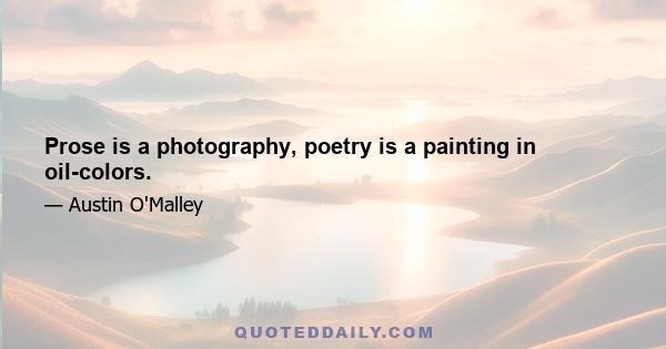 Prose is a photography, poetry is a painting in oil-colors.