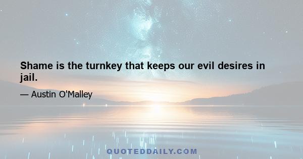 Shame is the turnkey that keeps our evil desires in jail.