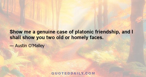 Show me a genuine case of platonic friendship, and I shall show you two old or homely faces.