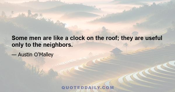 Some men are like a clock on the roof; they are useful only to the neighbors.