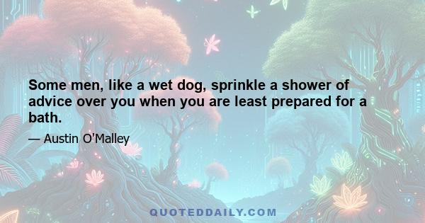 Some men, like a wet dog, sprinkle a shower of advice over you when you are least prepared for a bath.