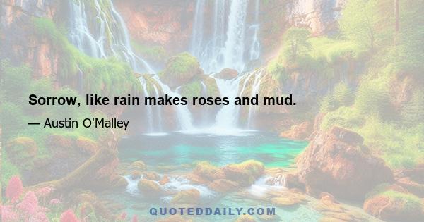 Sorrow, like rain makes roses and mud.