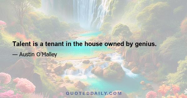 Talent is a tenant in the house owned by genius.