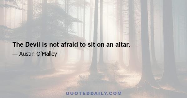 The Devil is not afraid to sit on an altar.