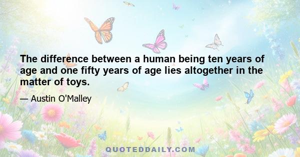 The difference between a human being ten years of age and one fifty years of age lies altogether in the matter of toys.