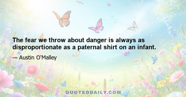 The fear we throw about danger is always as disproportionate as a paternal shirt on an infant.