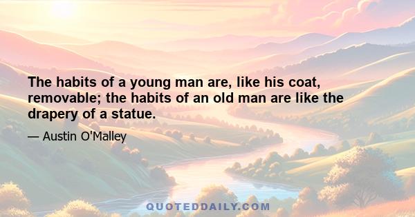 The habits of a young man are, like his coat, removable; the habits of an old man are like the drapery of a statue.