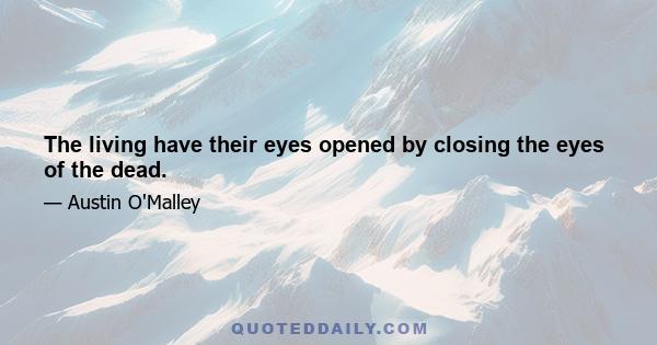 The living have their eyes opened by closing the eyes of the dead.