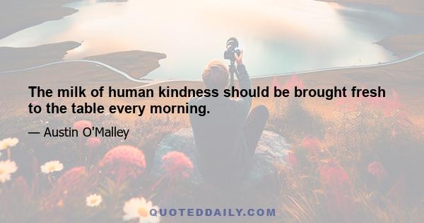 The milk of human kindness should be brought fresh to the table every morning.