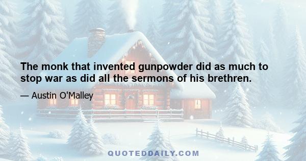 The monk that invented gunpowder did as much to stop war as did all the sermons of his brethren.