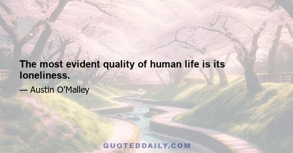 The most evident quality of human life is its loneliness.