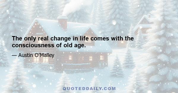 The only real change in life comes with the consciousness of old age.