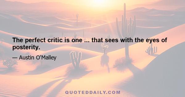 The perfect critic is one ... that sees with the eyes of posterity.