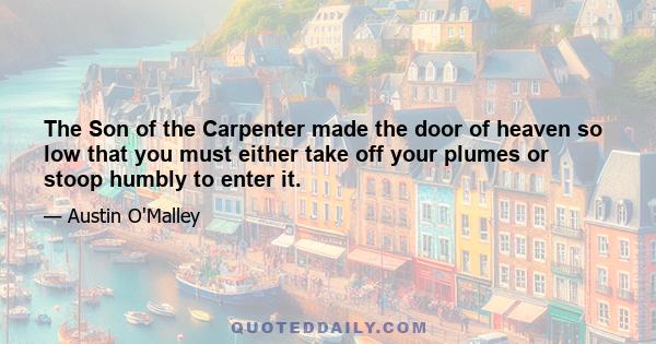 The Son of the Carpenter made the door of heaven so low that you must either take off your plumes or stoop humbly to enter it.