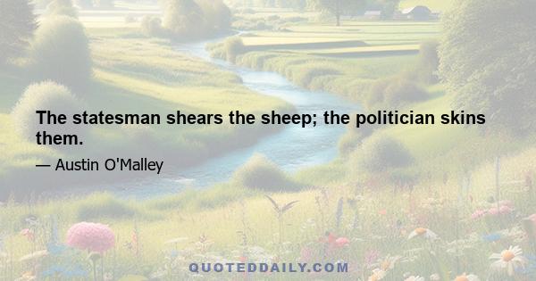 The statesman shears the sheep; the politician skins them.