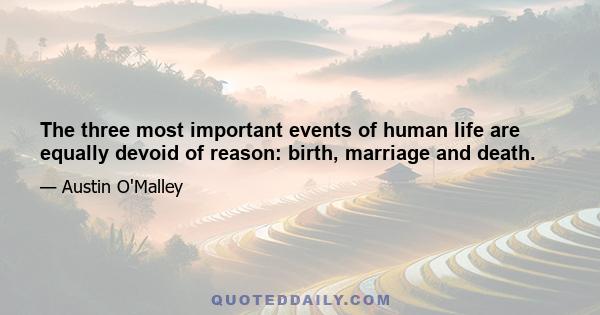 The three most important events of human life are equally devoid of reason: birth, marriage and death.