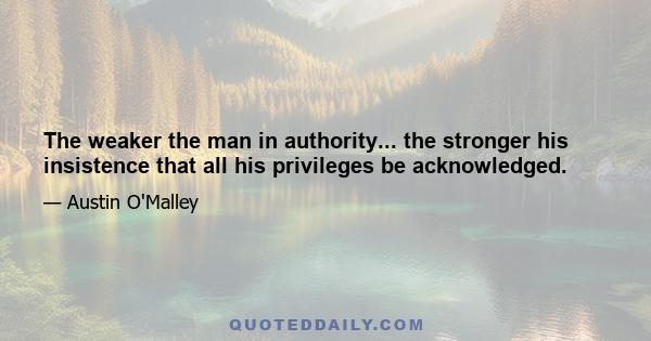 The weaker the man in authority... the stronger his insistence that all his privileges be acknowledged.