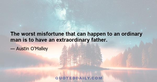 The worst misfortune that can happen to an ordinary man is to have an extraordinary father.