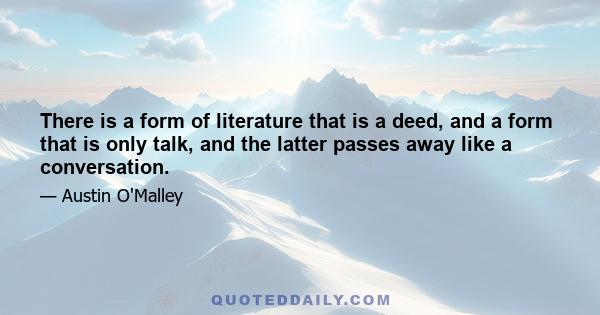 There is a form of literature that is a deed, and a form that is only talk, and the latter passes away like a conversation.