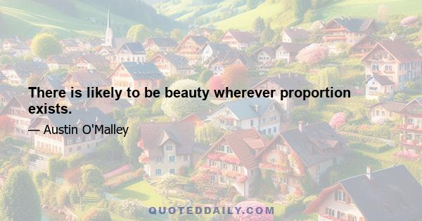 There is likely to be beauty wherever proportion exists.