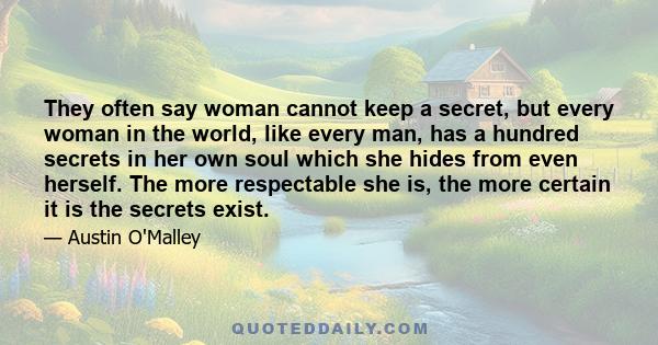 They often say woman cannot keep a secret, but every woman in the world, like every man, has a hundred secrets in her own soul which she hides from even herself. The more respectable she is, the more certain it is the