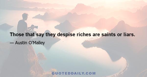 Those that say they despise riches are saints or liars.