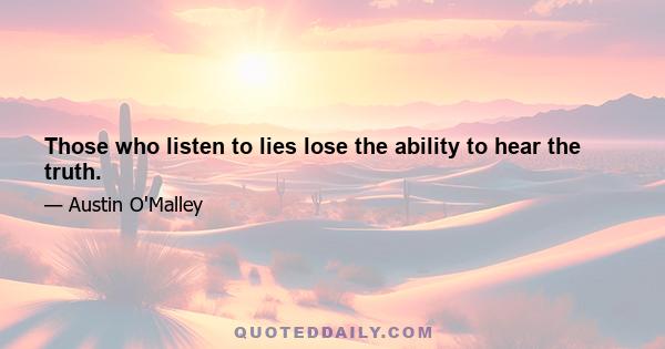 Those who listen to lies lose the ability to hear the truth.