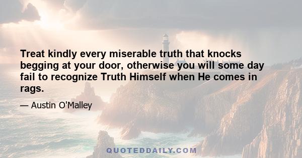 Treat kindly every miserable truth that knocks begging at your door, otherwise you will some day fail to recognize Truth Himself when He comes in rags.