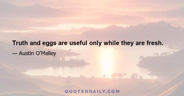 Truth and eggs are useful only while they are fresh.