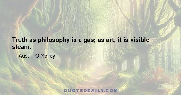 Truth as philosophy is a gas; as art, it is visible steam.