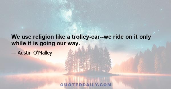 We use religion like a trolley-car--we ride on it only while it is going our way.