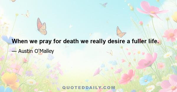 When we pray for death we really desire a fuller life.