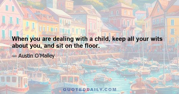 When you are dealing with a child, keep all your wits about you, and sit on the floor.