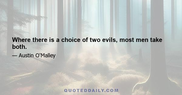 Where there is a choice of two evils, most men take both.