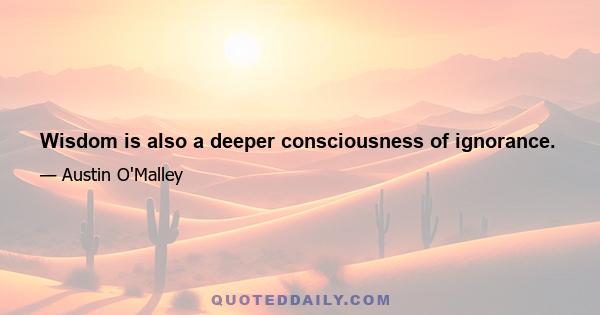 Wisdom is also a deeper consciousness of ignorance.